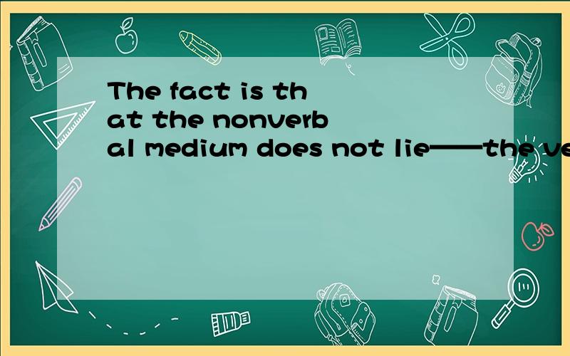 The fact is that the nonverbal medium does not lie——the verbal medium does 翻译成汉语