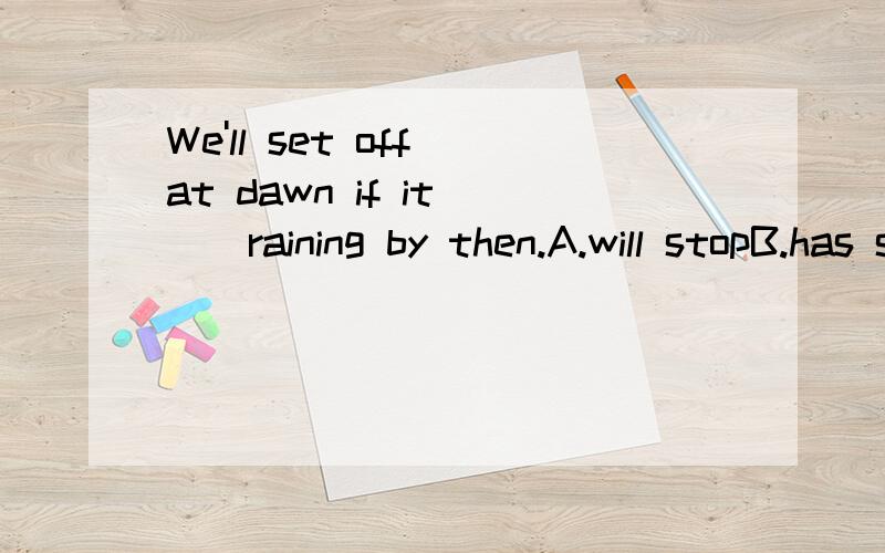 We'll set off at dawn if it___raining by then.A.will stopB.has stoppedC.will have stoppedD.stopped我觉得从句if引导应该是主将从现 但是答案貌似没有一般现在时 求原因