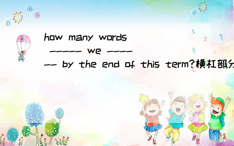 how many words ----- we ------ by the end of this term?横杠部分分别填will和learn,