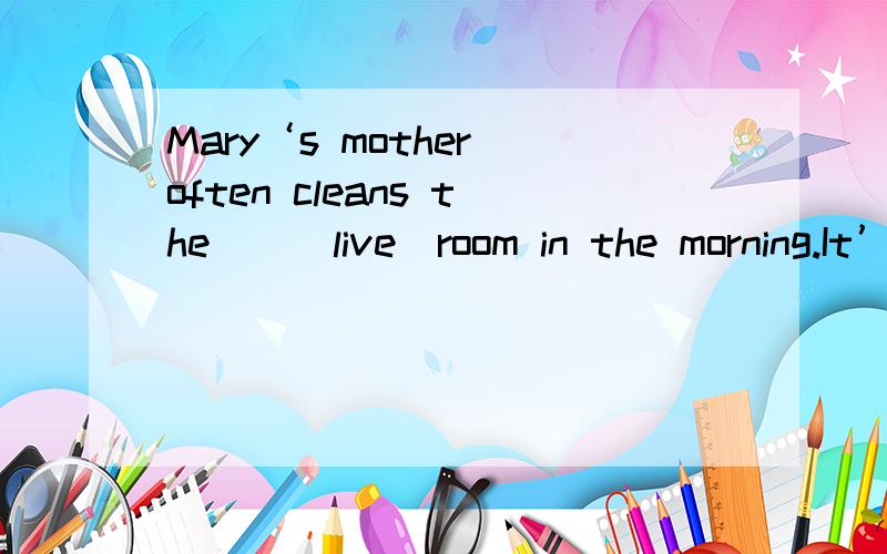 Mary‘s mother often cleans the（）（live）room in the morning.It’s too late.I have to （）（goto work by taxi