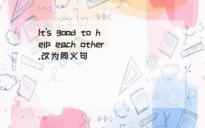It's good to help each other.改为同义句
