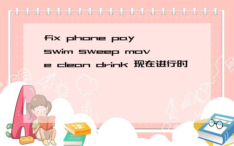 fix phone pay swim sweep move clean drink 现在进行时