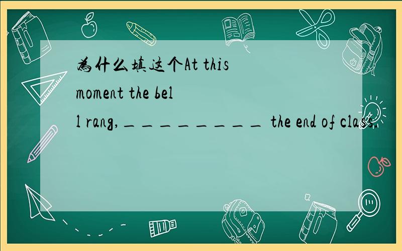 为什么填这个At this moment the bell rang,________ the end of class.