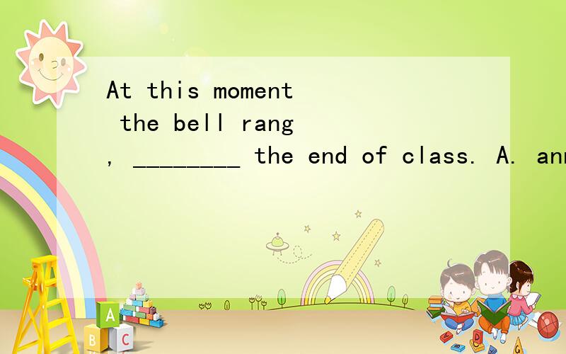 At this moment the bell rang, ________ the end of class. A. announced B. having announcedC. announcing     D. to announce 选什么. 原因.