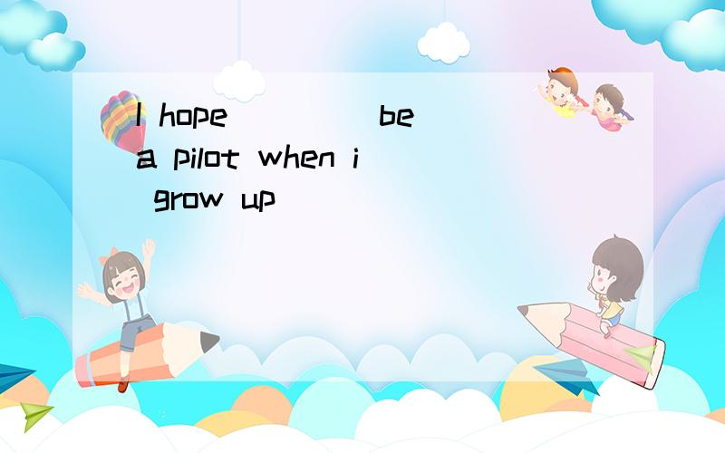 I hope ___(be)a pilot when i grow up