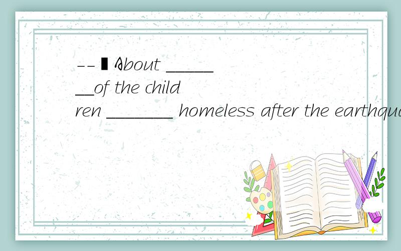 --–About _______of the children _______ homeless after the earthquake.----Yes,we s--–About _______of the children _______ homeless after the earthquake.----Yes,we should help them rebuild the houses.A three fourths; was B three-fourth; were C thr