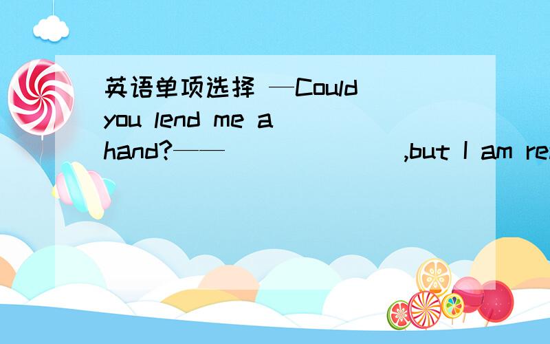 英语单项选择 —Could you lend me a hand?——_______,but I am really busy now.A、Yes,I couldB.Yes,I can'tC.Sorry,I'm afraid notD.No,I can't还有请问原句中的but 是不是有什么特别的意思?