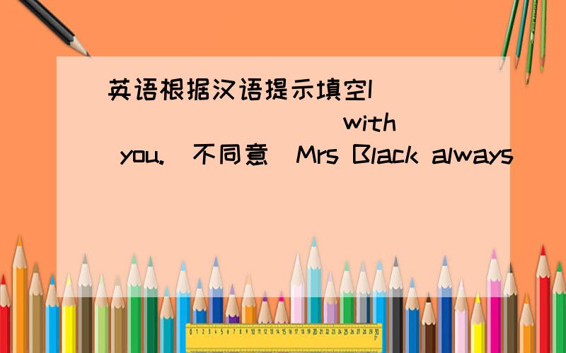 英语根据汉语提示填空I _____ _____ with you.(不同意)Mrs Black always_____ (带)her dog for a walk after supper.他的爸爸经常早晨带他出去散步His father often ____ him____ _____ _____ in the goldfish.我想邀请他们参加聚