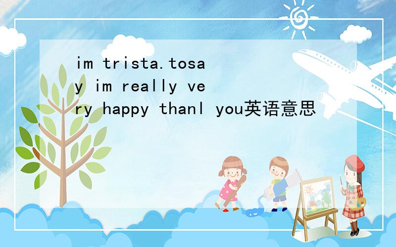 im trista.tosay im really very happy thanl you英语意思