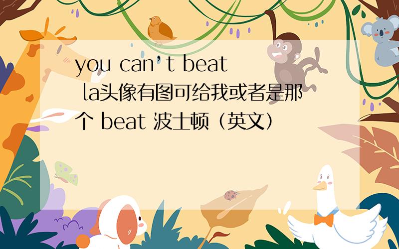 you can’t beat la头像有图可给我或者是那个 beat 波士顿（英文）