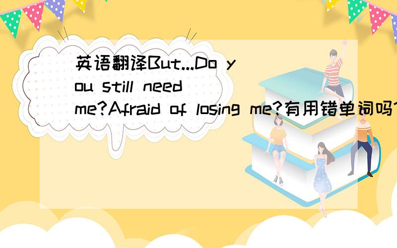 英语翻译But...Do you still need me?Afraid of losing me?有用错单词吗?语法有用错吗?