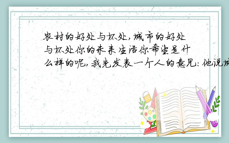 农村的好处与坏处,城市的好处与坏处你的未来生活你希望是什么样的呢,我先发表一个人的意见：他说城市人只能做房奴,农村人有田有房有健康别忘了说下你的未来生活希望怎么样的：4M宽