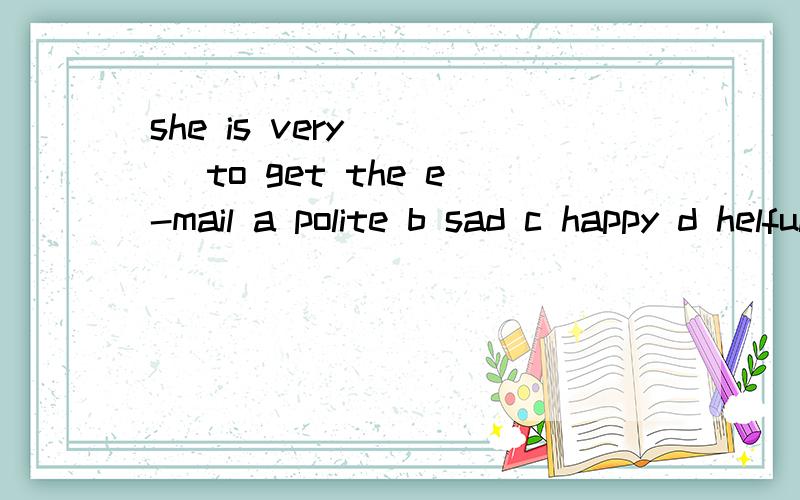 she is very [ ] to get the e-mail a polite b sad c happy d helful