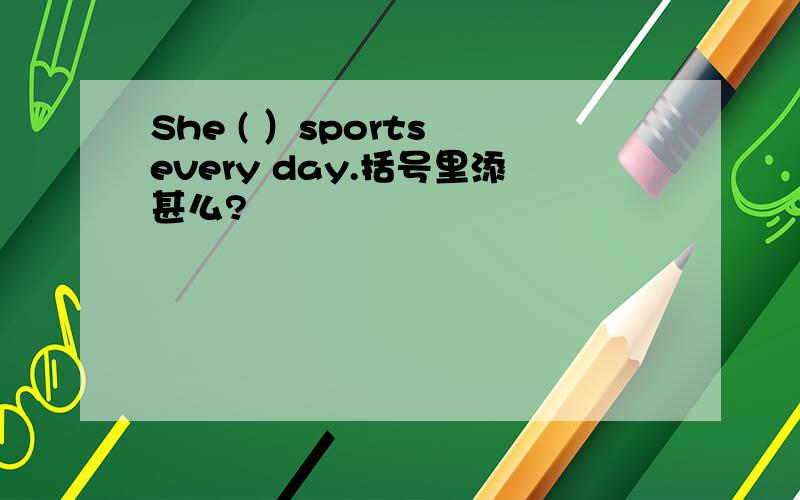 She ( ）sports every day.括号里添甚么?