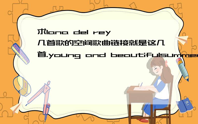 求lana del rey 几首歌的空间歌曲链接就是这几首.young and beautifulsummertime sadnessamericanlucky onesperty girlsthis is what makes us girlswithout you顺便加几首不是打雷的let her gosafe ＆ soundi knew you were trouble.bfhbg