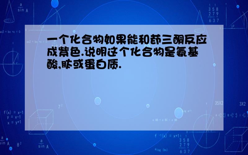 一个化合物如果能和茚三酮反应成紫色.说明这个化合物是氨基酸,肽或蛋白质.