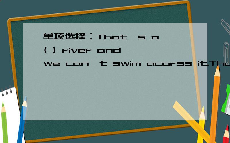 单项选择：That's a ( ) river and we can't swim acorss it.That's a ( ) river and we can't swim acorss it.A.100-foot-wideB.800-foot-wideC.100-feet-wideD.800-feet-wide为什么选A而不选B?