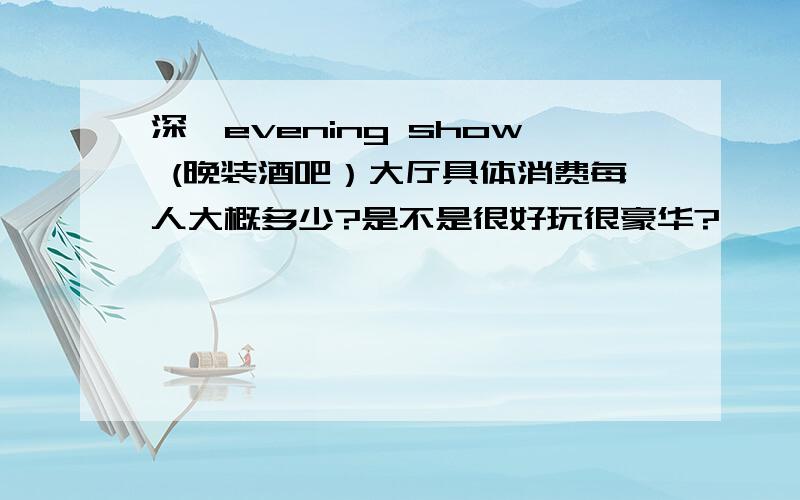 深圳evening show (晚装酒吧）大厅具体消费每人大概多少?是不是很好玩很豪华?