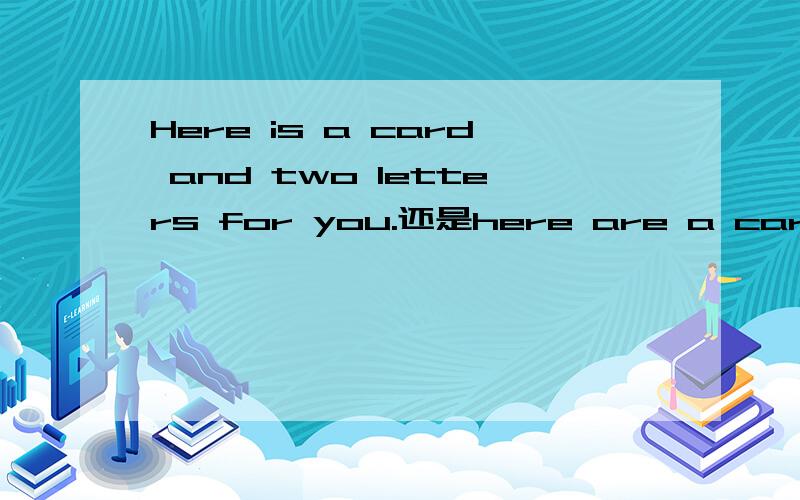 Here is a card and two letters for you.还是here are a card and two letters for you如何确定答案是前一句there be 就近，here be 也就近吗