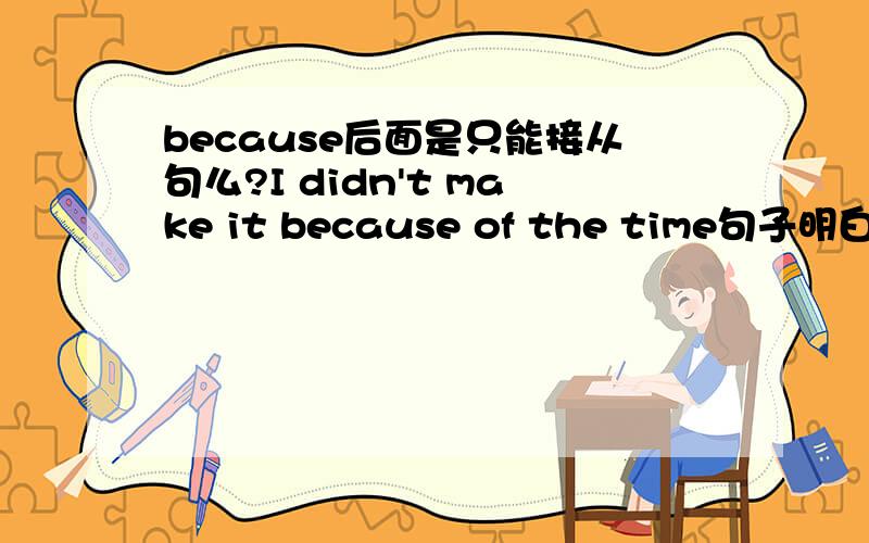 because后面是只能接从句么?I didn't make it because of the time句子明白,但because of the time 后面不知道什么是格式因为我大多见到because后面接的是从句.怎么弄明白这个格式,然后自己会用它...在碰到