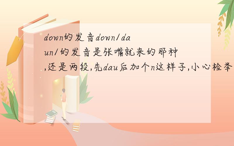 down的发音down/daun/的发音是张嘴就来的那种,还是两段,先dau后加个n这样子,小心检举。