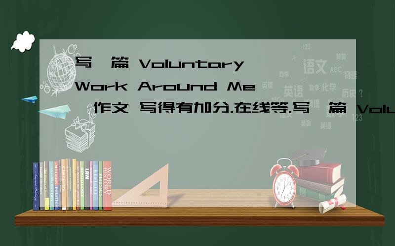 写一篇 Voluntary Work Around Me  作文 写得有加分.在线等.写一篇 Voluntary Work Around Me  作文 不少于80词的短文.写得好追分,我在线等,在今晚7点前截止.麻烦大家帮帮忙.太长了，要100词够了。我是初