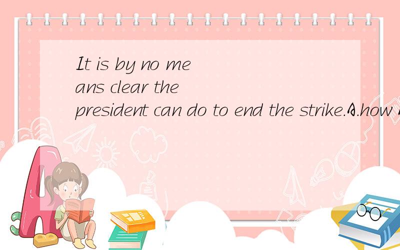 It is by no means clear the president can do to end the strike.A.how B.which C.that D.what为什么不用which,不能是定语从句吗,怎么区别名词性从句和定语从句?