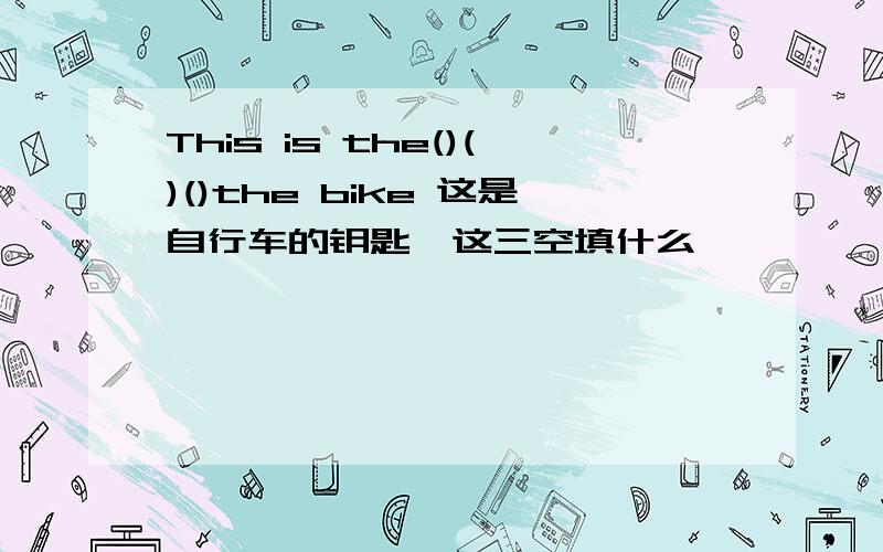 This is the()()()the bike 这是自行车的钥匙,这三空填什么