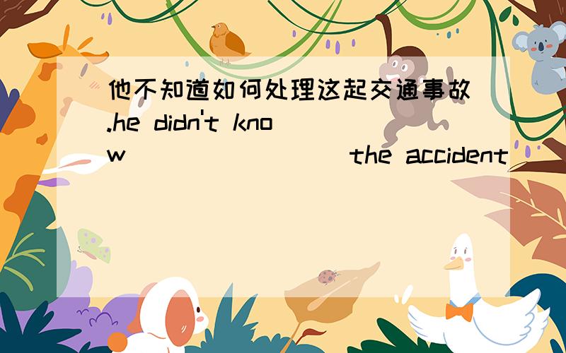 他不知道如何处理这起交通事故.he didn't know ()()()()the accident