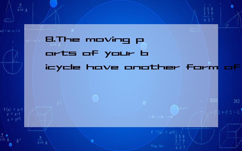 8.The moving parts of your bicycle have another form of energy called mechanical energy.的语法