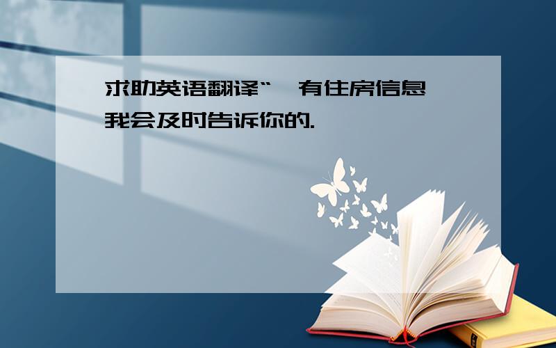 求助英语翻译“一有住房信息,我会及时告诉你的.