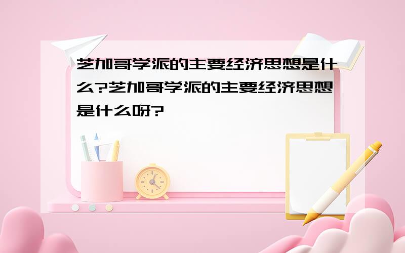 芝加哥学派的主要经济思想是什么?芝加哥学派的主要经济思想是什么呀?