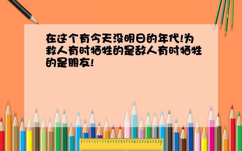 在这个有今天没明日的年代!为救人有时牺牲的是敌人有时牺牲的是朋友!