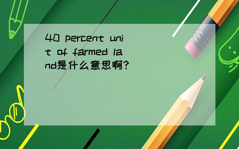 40 percent unit of farmed land是什么意思啊?