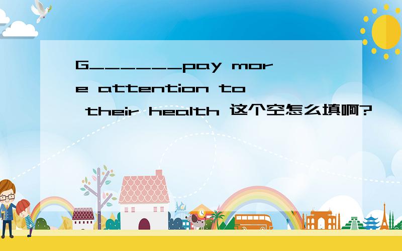 G______pay more attention to their health 这个空怎么填啊?