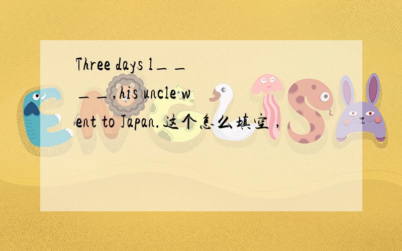 Three days l____,his uncle went to Japan.这个怎么填空 ,