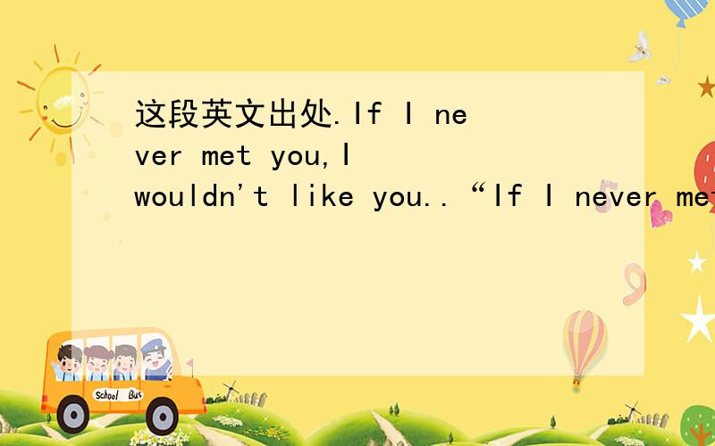 这段英文出处.If I never met you,I wouldn't like you..“If I never met you,I wouldn't like you.If I didn't like you,I wouldn't love you.If I didn't love you,I wouldn't miss you.But I did,I do,and I will.”就是这段话,它的出处是哪里?