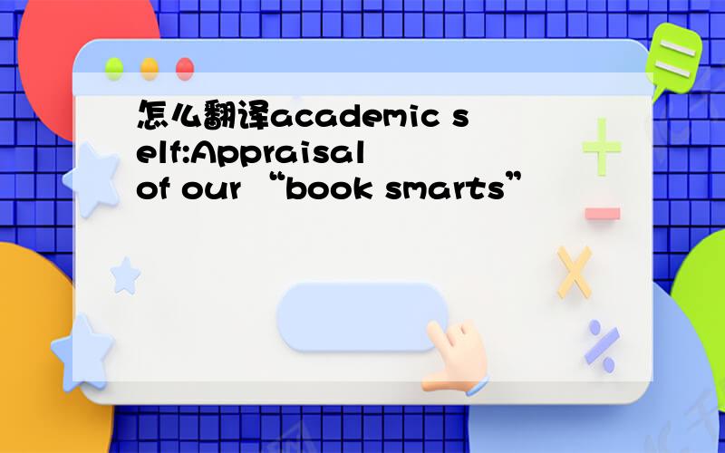 怎么翻译academic self:Appraisal of our “book smarts”