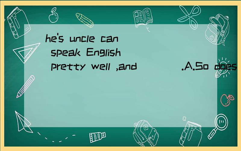 he's uncle can speak English pretty well ,and____.A.So does he.B.So he does.C.So can he.