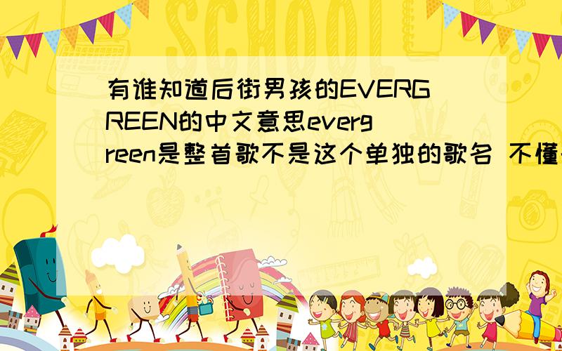 有谁知道后街男孩的EVERGREEN的中文意思evergreen是整首歌不是这个单独的歌名 不懂的闷的这首歌就是后街的不信的上QQ音乐上找找到是后街的然后就可以去跳楼了