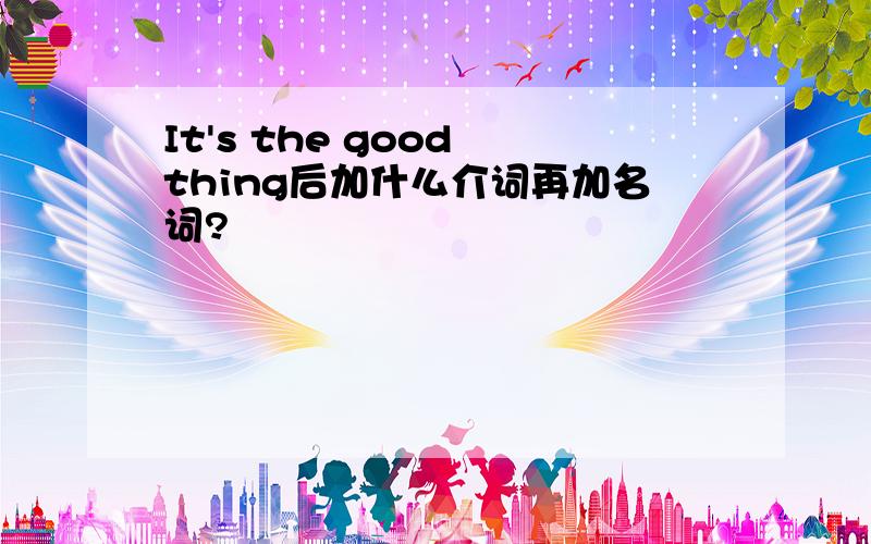 It's the good thing后加什么介词再加名词?