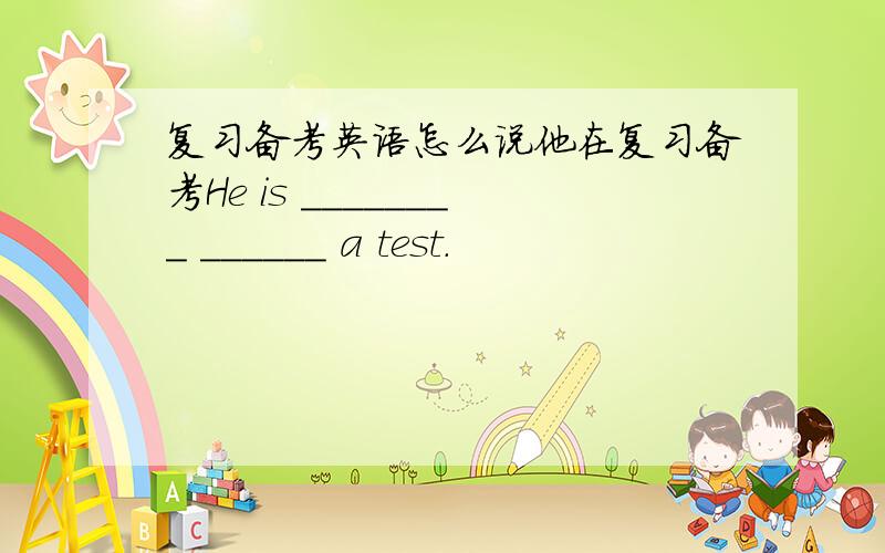 复习备考英语怎么说他在复习备考He is ________ ______ a test.