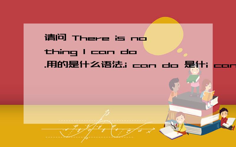 请问 There is nothing I can do.用的是什么语法.i can do 是什i can do 是什成分