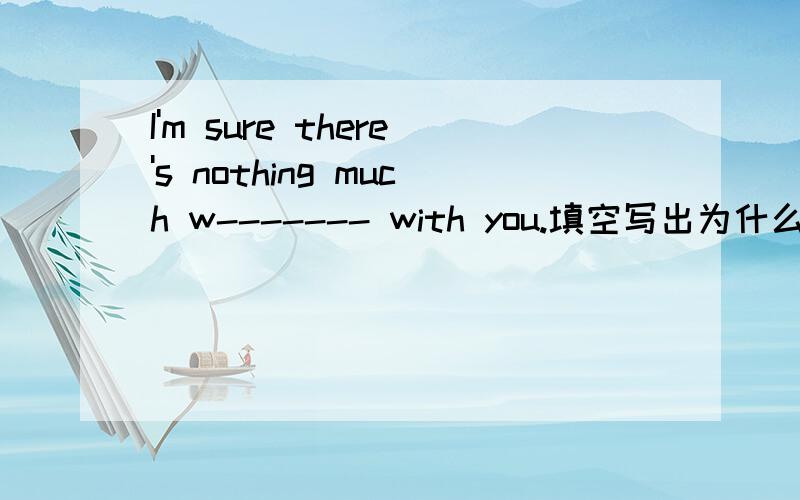 I'm sure there's nothing much w------- with you.填空写出为什么