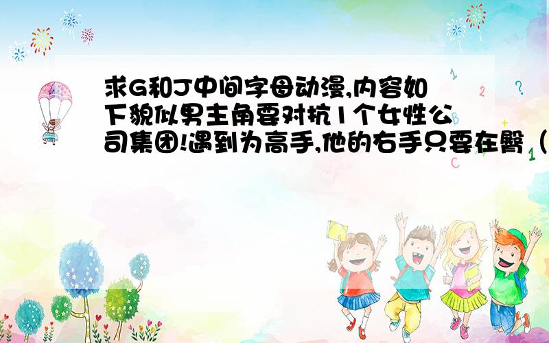 求G和J中间字母动漫,内容如下貌似男主角要对抗1个女性公司集团!遇到为高手,他的右手只要在臀（河蟹）部放就能YY了!男主角学了神之右手!PS,很久看过的H慢!现在再求,