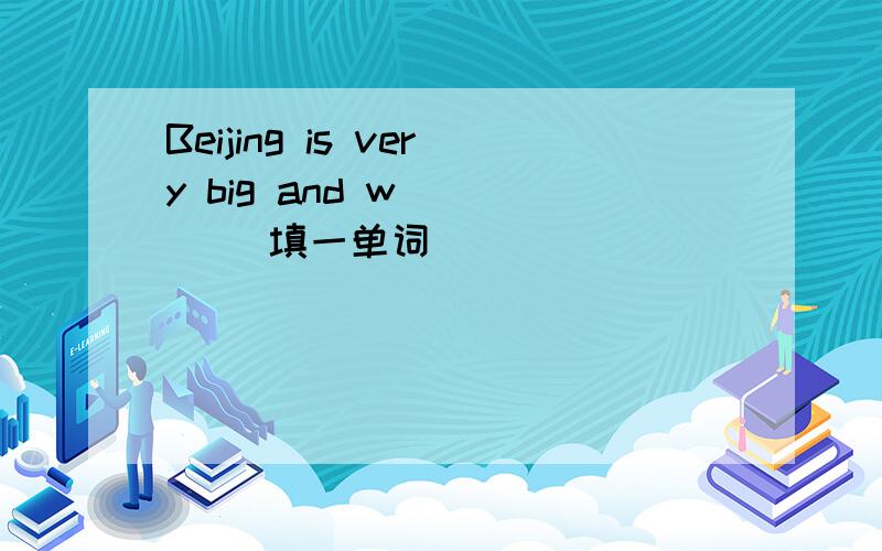 Beijing is very big and w_____ 填一单词