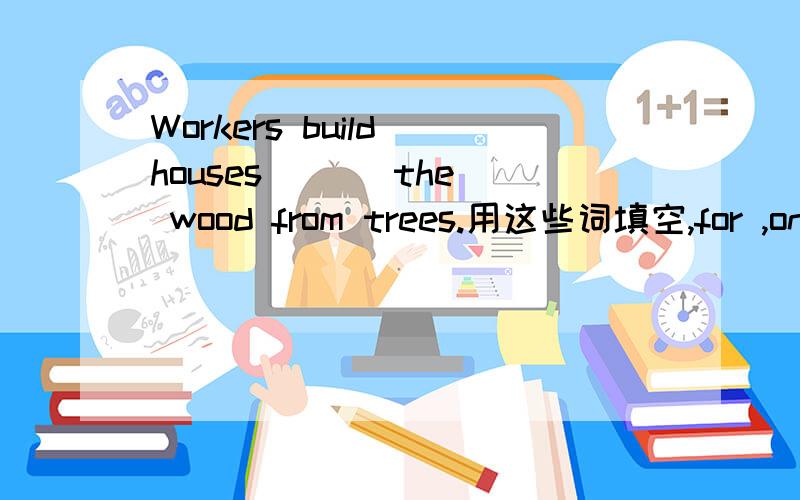 Workers build houses ( ) the wood from trees.用这些词填空,for ,on ,at ,to ,from ,in ,of ,with