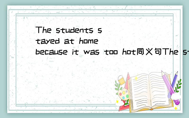 The students stayed at home because it was too hot同义句The studentsstayed at home ()() the hot weather.