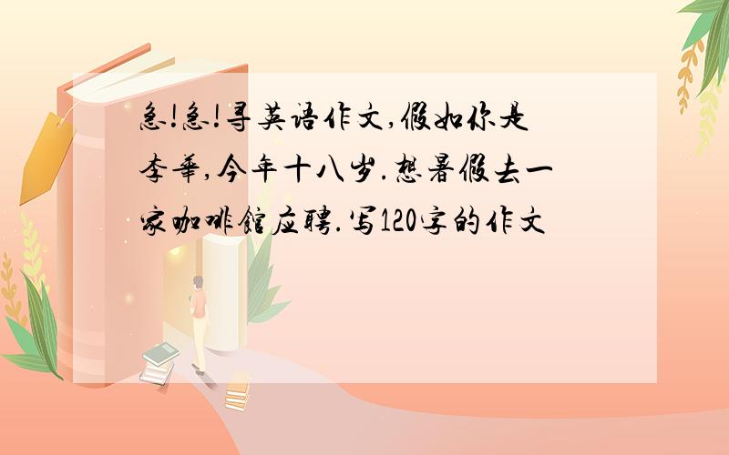 急!急!寻英语作文,假如你是李华,今年十八岁.想暑假去一家咖啡馆应聘.写120字的作文