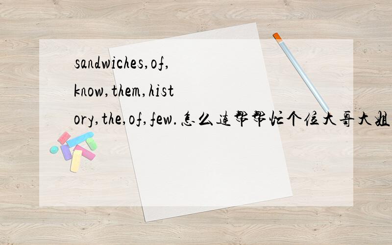 sandwiches,of,know,them,history,the,of,few.怎么连帮帮忙个位大哥大姐